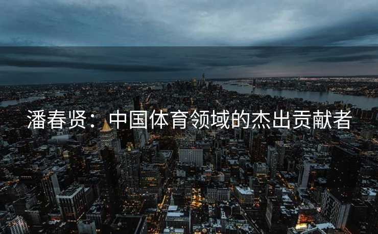 潘春贤：中国体育领域的杰出贡献者
