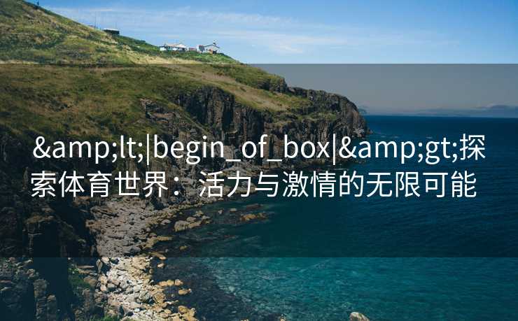 &lt;|begin_of_box|&gt;探索体育世界：活力与激情的无限可能  