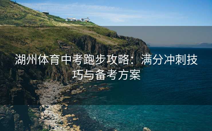 湖州体育中考跑步攻略：满分冲刺技巧与备考方案