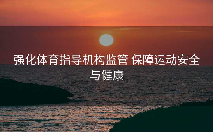强化体育指导机构监管 保障运动安全与健康