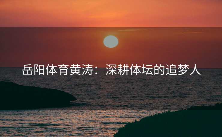 岳阳体育黄涛：深耕体坛的追梦人