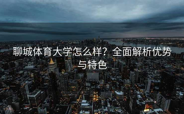 聊城体育大学怎么样？全面解析优势与特色