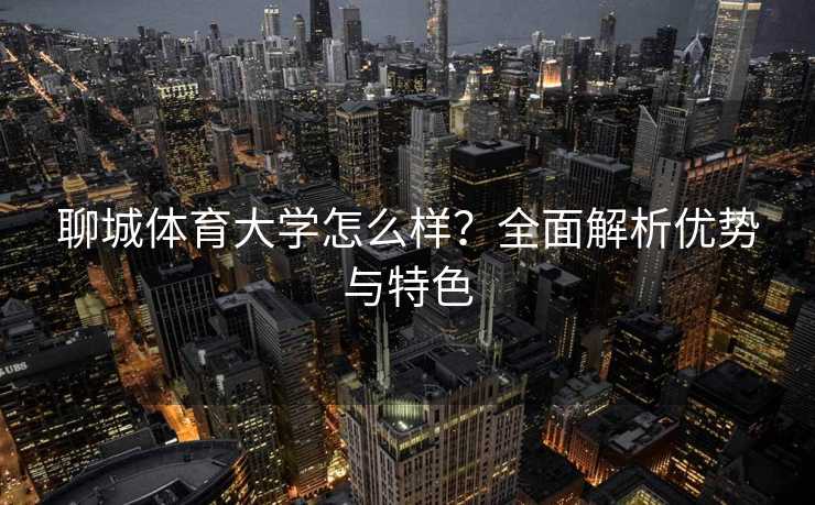 聊城体育大学怎么样？全面解析优势与特色