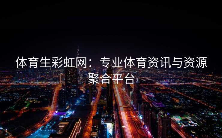 体育生彩虹网：专业体育资讯与资源聚合平台