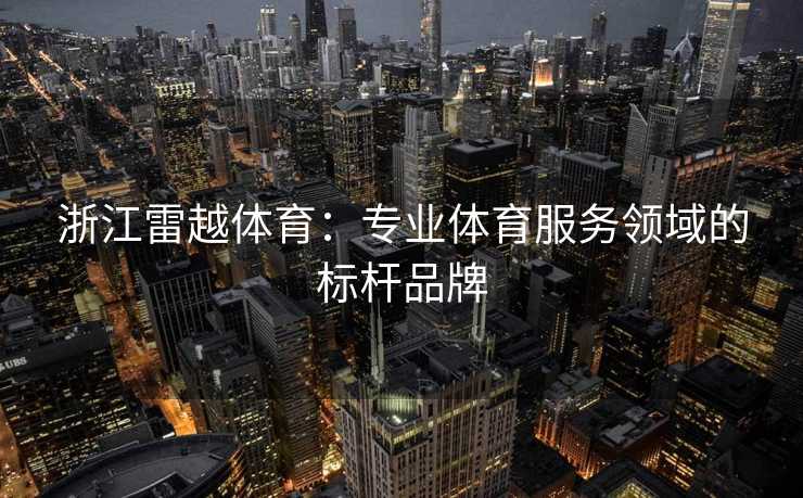 浙江雷越体育：专业体育服务领域的标杆品牌