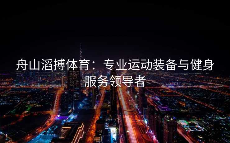 舟山滔搏体育：专业运动装备与健身服务领导者
