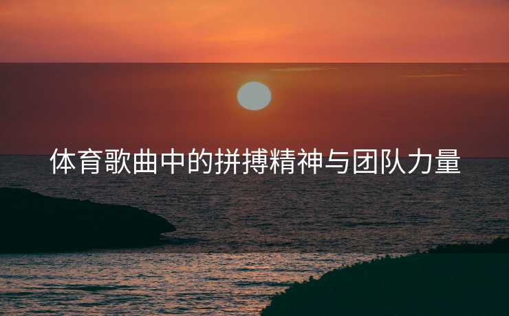 体育歌曲中的拼搏精神与团队力量