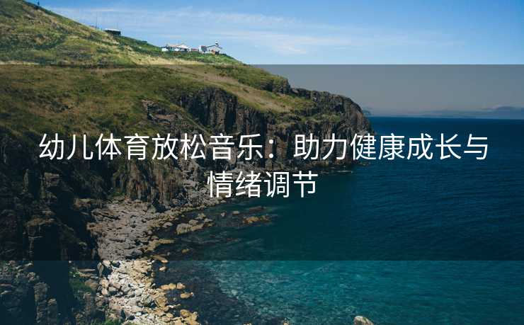 幼儿体育放松音乐：助力健康成长与情绪调节