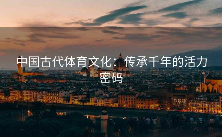 中国古代体育文化：传承千年的活力密码