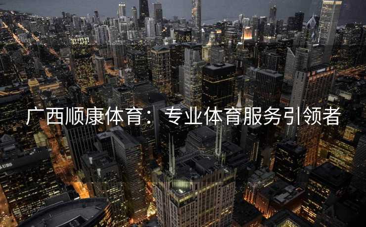 广西顺康体育：专业体育服务引领者