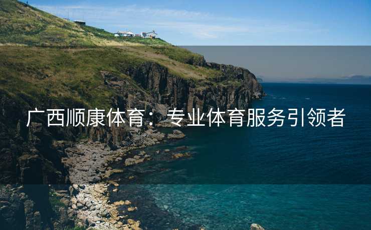 广西顺康体育：专业体育服务引领者