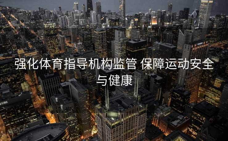 强化体育指导机构监管 保障运动安全与健康