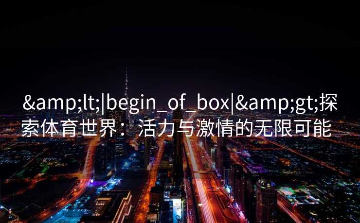 &lt;|begin_of_box|&gt;探索体育世界：活力与激情的无限可能  