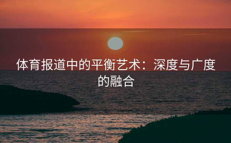 体育报道中的平衡艺术：深度与广度的融合