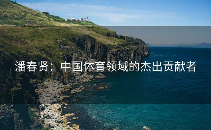 潘春贤：中国体育领域的杰出贡献者