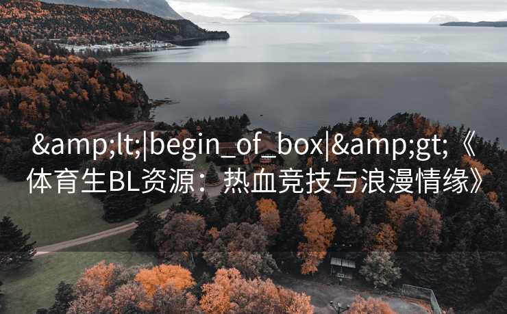&lt;|begin_of_box|&gt;《体育生BL资源：热血竞技与浪漫情缘》
