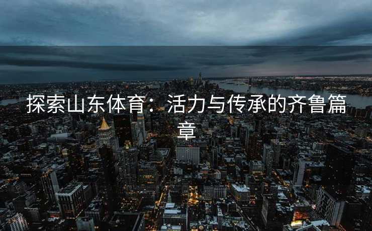 探索山东体育：活力与传承的齐鲁篇章