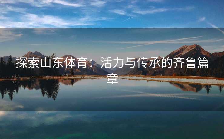 探索山东体育：活力与传承的齐鲁篇章