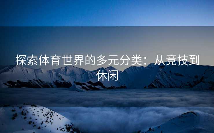 探索体育世界的多元分类：从竞技到休闲