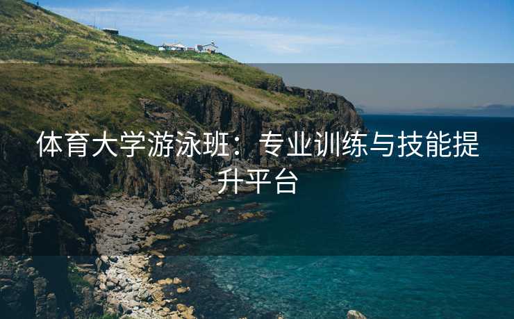 体育大学游泳班：专业训练与技能提升平台