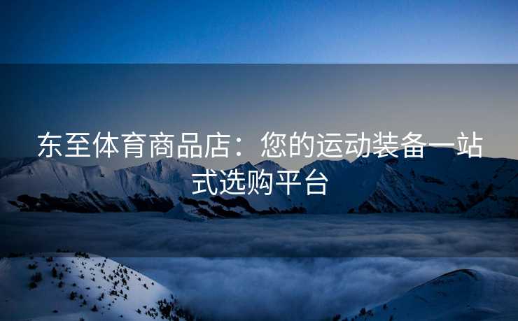 东至体育商品店：您的运动装备一站式选购平台