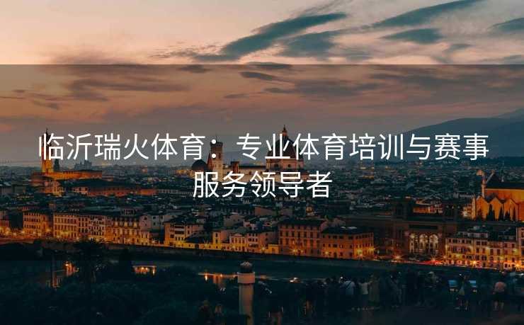 临沂瑞火体育：专业体育培训与赛事服务领导者