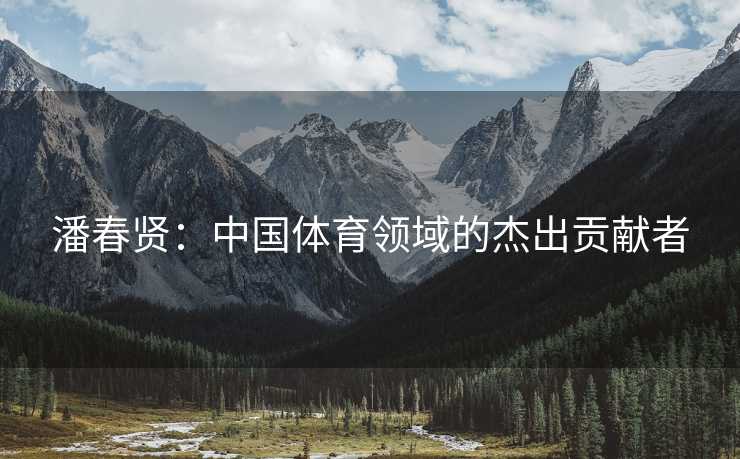 潘春贤：中国体育领域的杰出贡献者