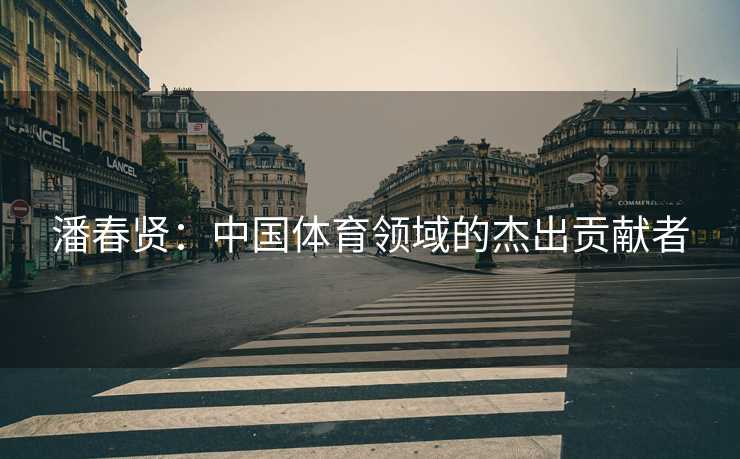 潘春贤：中国体育领域的杰出贡献者