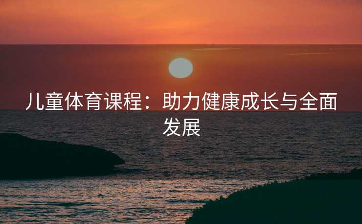 儿童体育课程：助力健康成长与全面发展
