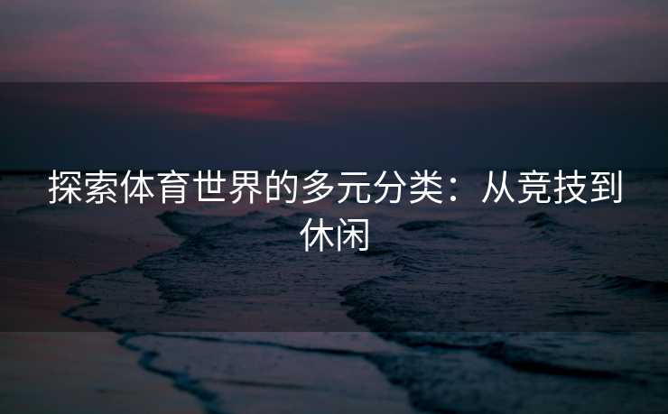 探索体育世界的多元分类：从竞技到休闲