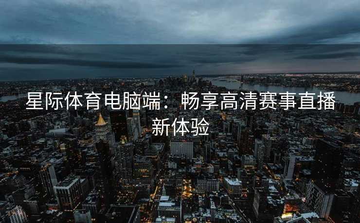 星际体育电脑端：畅享高清赛事直播新体验