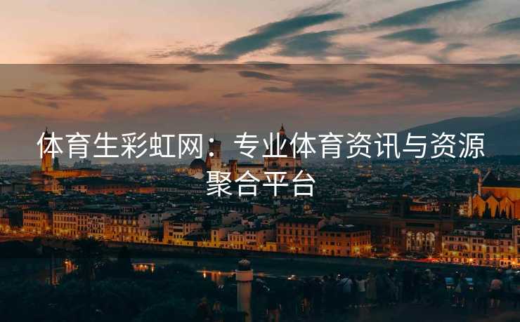 体育生彩虹网：专业体育资讯与资源聚合平台