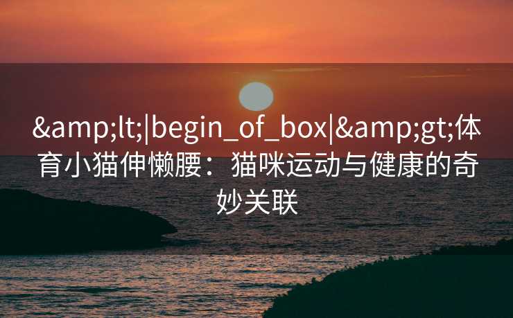 &lt;|begin_of_box|&gt;体育小猫伸懒腰：猫咪运动与健康的奇妙关联