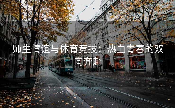 师生情谊与体育竞技：热血青春的双向奔赴
