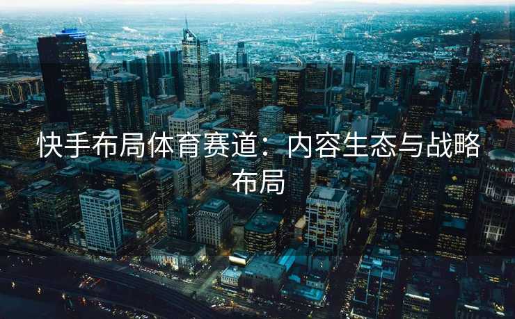 快手布局体育赛道：内容生态与战略布局