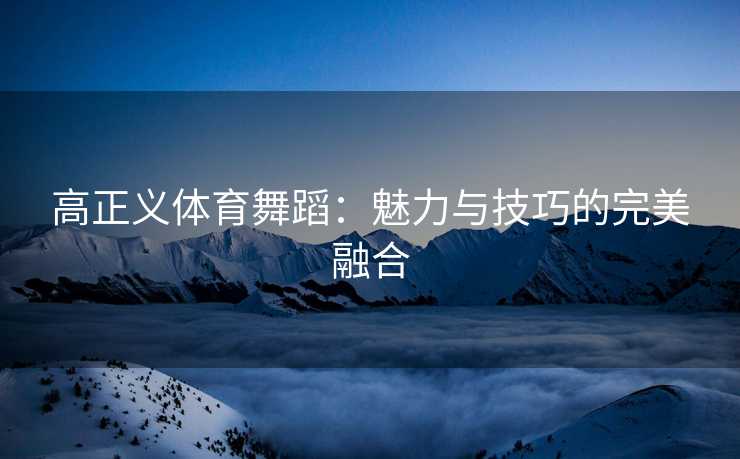 高正义体育舞蹈：魅力与技巧的完美融合
