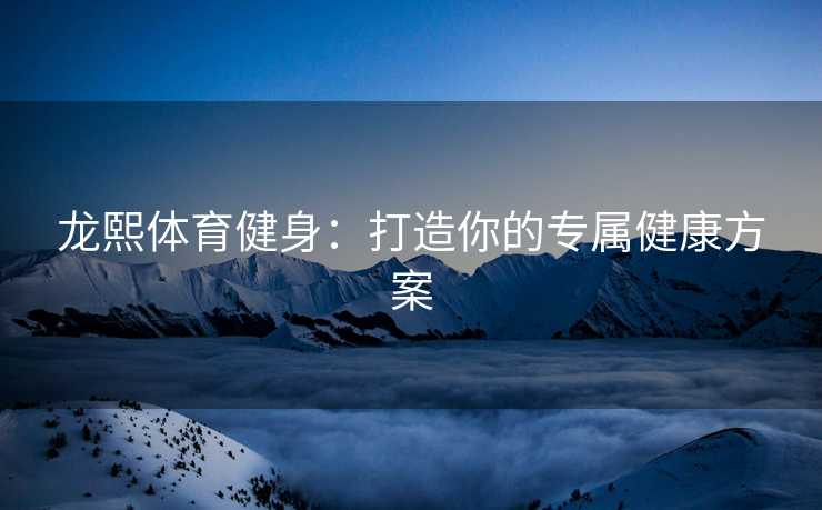 龙熙体育健身：打造你的专属健康方案