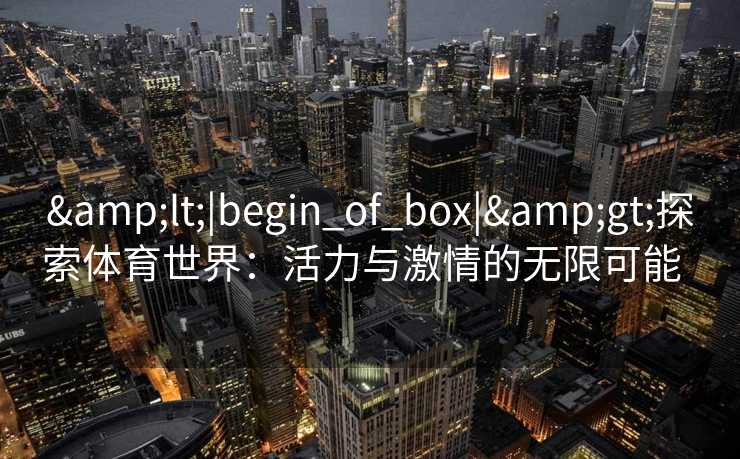 &lt;|begin_of_box|&gt;探索体育世界：活力与激情的无限可能  