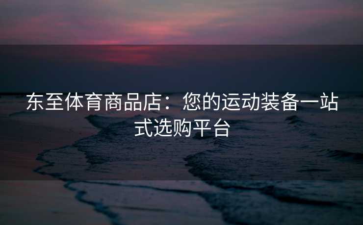 东至体育商品店：您的运动装备一站式选购平台