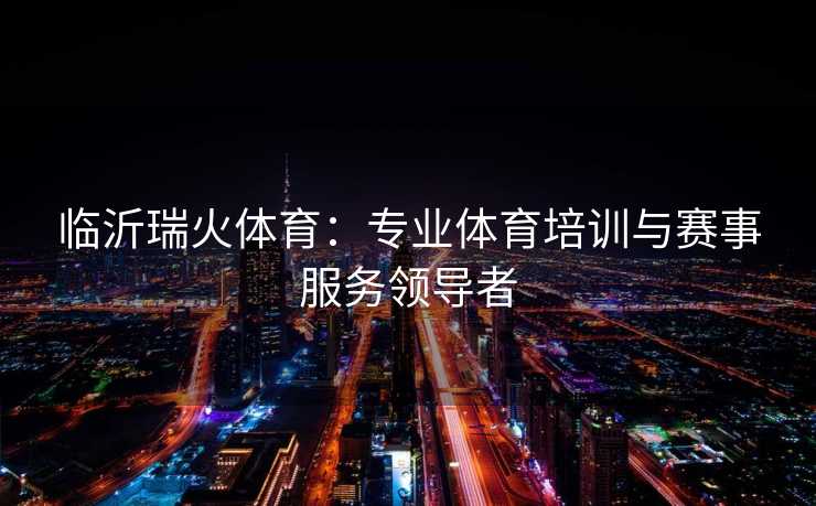 临沂瑞火体育：专业体育培训与赛事服务领导者