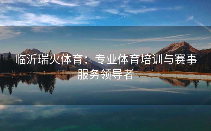 临沂瑞火体育：专业体育培训与赛事服务领导者