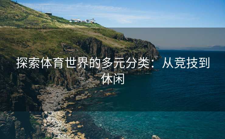 探索体育世界的多元分类：从竞技到休闲