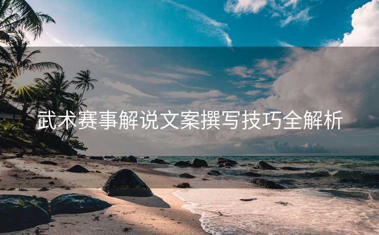 武术赛事解说文案撰写技巧全解析