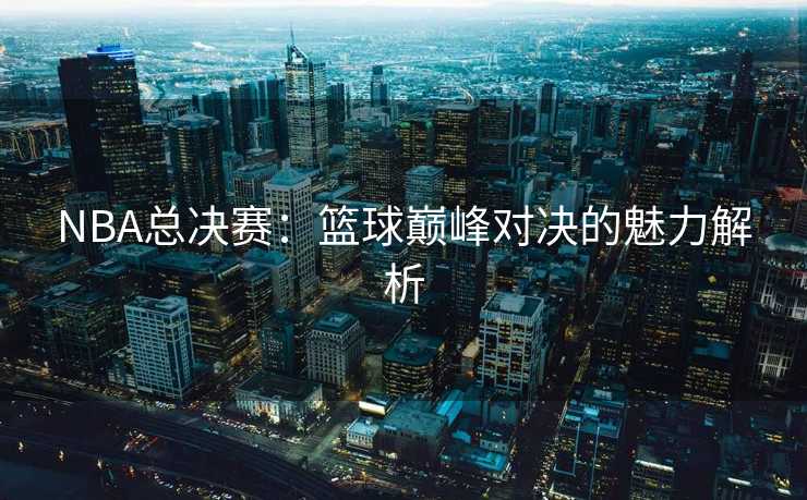 NBA总决赛：篮球巅峰对决的魅力解析