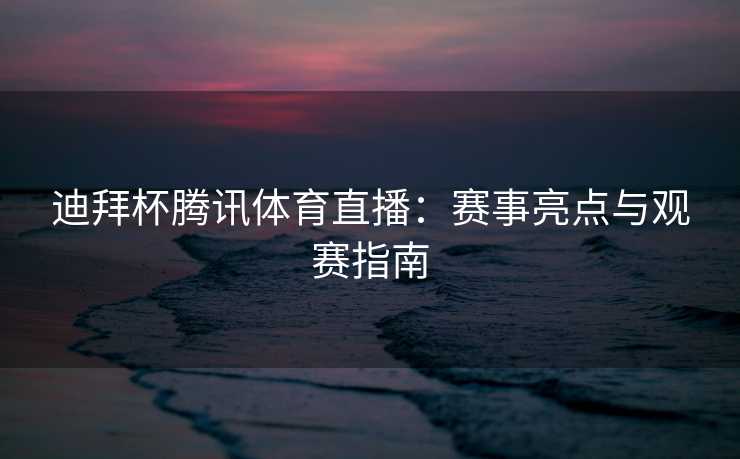 迪拜杯腾讯体育直播：赛事亮点与观赛指南