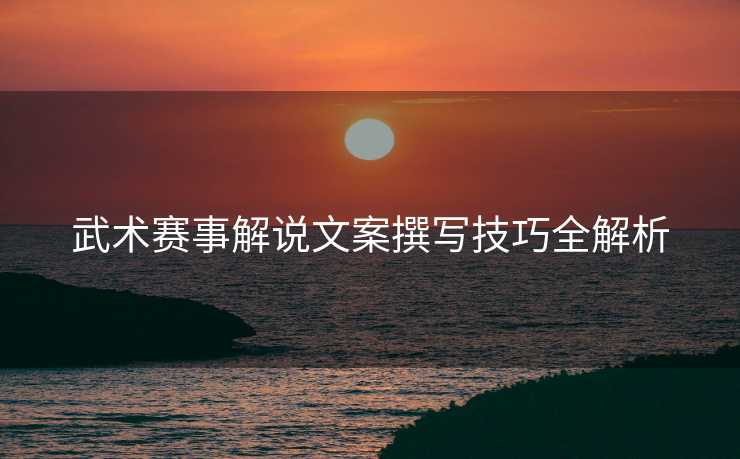 武术赛事解说文案撰写技巧全解析