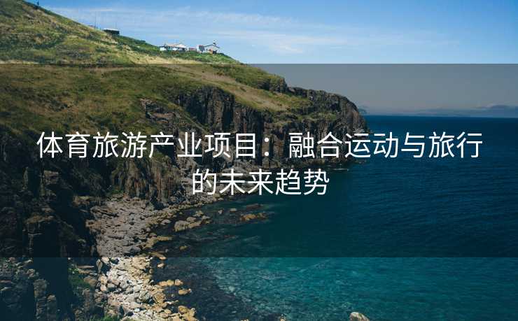 体育旅游产业项目：融合运动与旅行的未来趋势