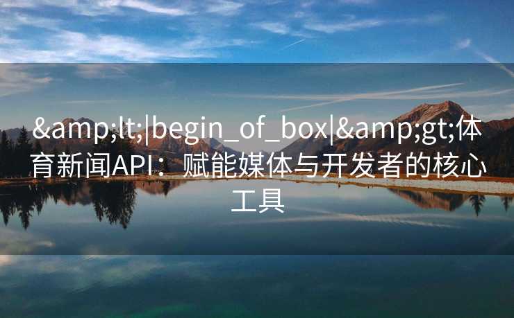 &lt;|begin_of_box|&gt;体育新闻API：赋能媒体与开发者的核心工具