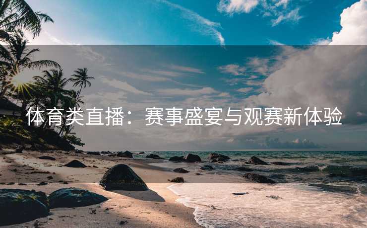 体育类直播：赛事盛宴与观赛新体验