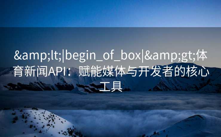 &lt;|begin_of_box|&gt;体育新闻API：赋能媒体与开发者的核心工具